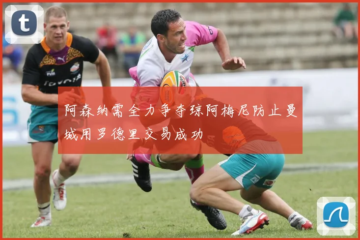 阿森纳需全力争夺琼阿梅尼防止曼城用罗德里交易成功