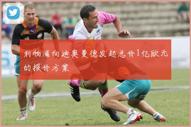 利物浦向迪奥曼德发起总价1亿欧元的报价方案