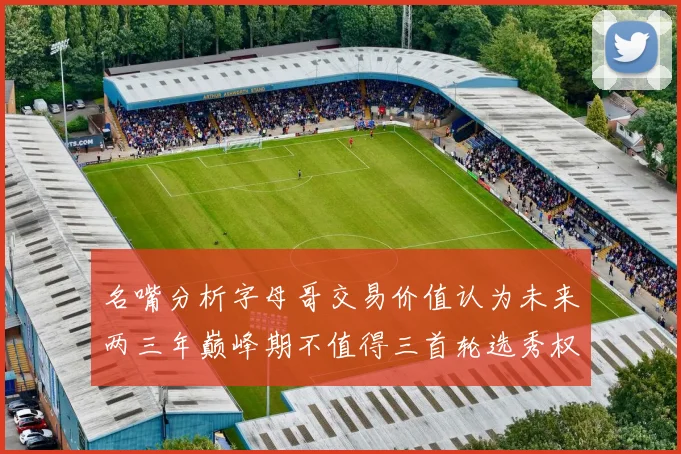 名嘴分析字母哥交易价值认为未来两三年巅峰期不值得三首轮选秀权