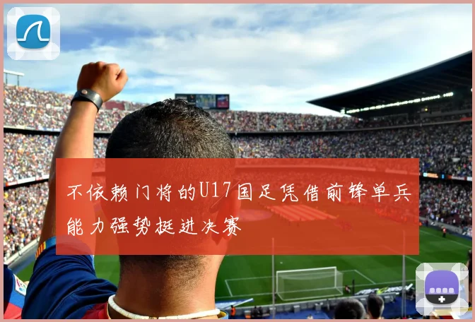 不依赖门将的U17国足凭借前锋单兵能力强势挺进决赛