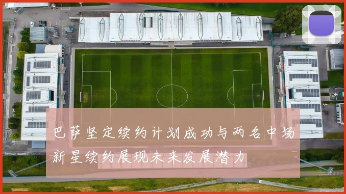 巴萨坚定续约计划成功与两名中场新星续约展现未来发展潜力