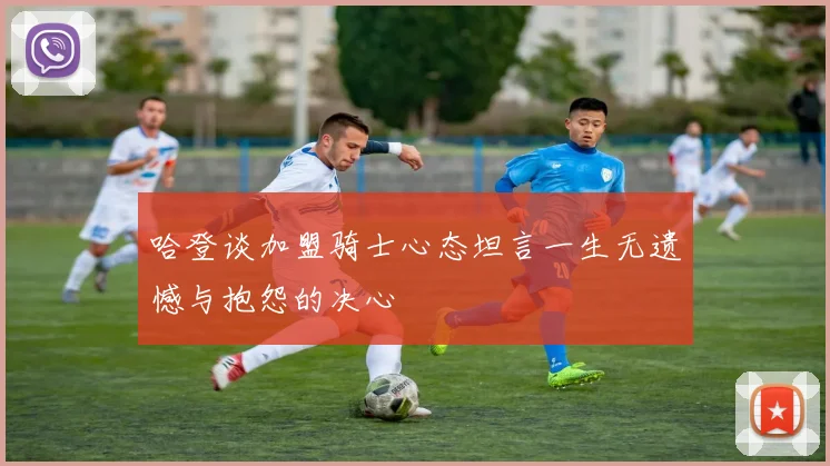 哈登谈加盟骑士心态坦言一生无遗憾与抱怨的决心