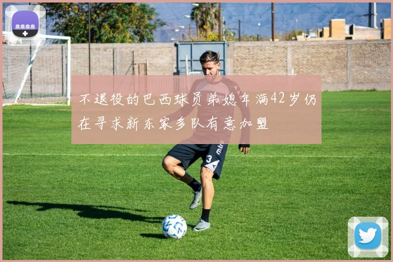 不退役的巴西球员弟媳年满42岁仍在寻求新东家多队有意加盟