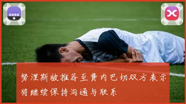 努涅斯被推荐至费内巴切双方表示将继续保持沟通与联系