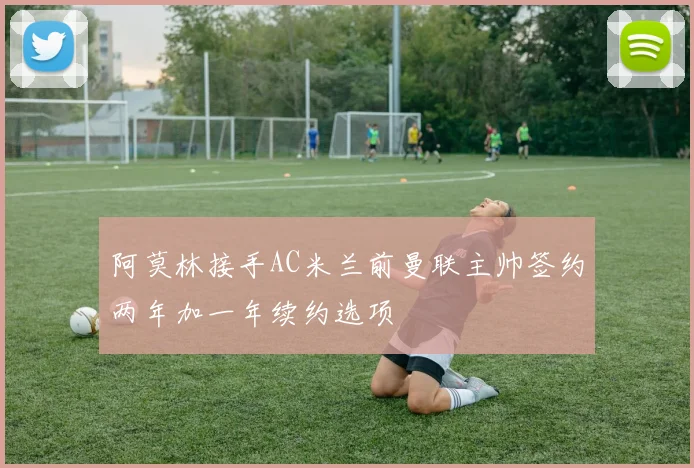 阿莫林接手AC米兰前曼联主帅签约两年加一年续约选项