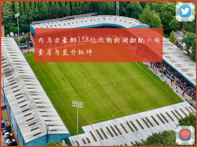 内马尔豪掷158亿元购新游艇配六间套房与直升机坪