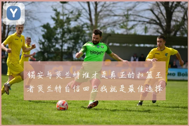 锡安与莫兰特谁才是真正的扣篮王者莫兰特自信回应我就是最佳选择