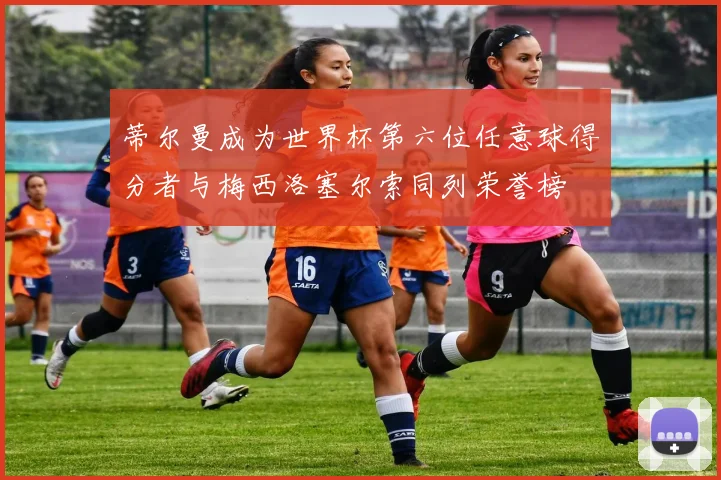 蒂尔曼成为世界杯第六位任意球得分者与梅西洛塞尔索同列荣誉榜