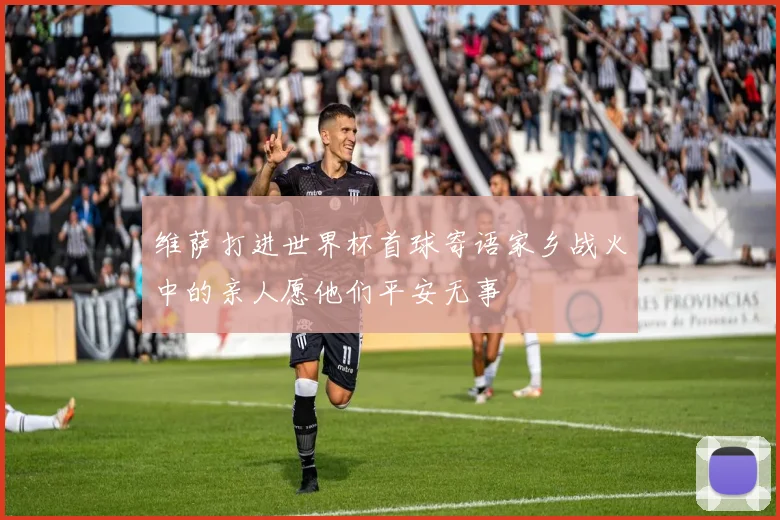 维萨打进世界杯首球寄语家乡战火中的亲人愿他们平安无事