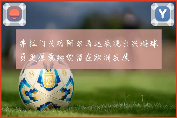 弗拉门戈对阿尔马达表现出兴趣球员更愿意继续留在欧洲发展